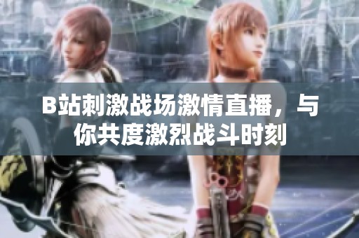 B站刺激战场激情直播，与你共度激烈战斗时刻