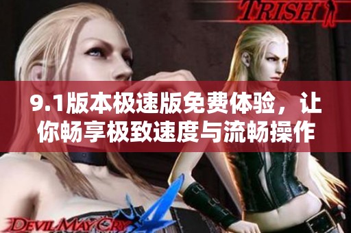 9.1版本极速版免费体验，让你畅享极致速度与流畅操作观察
