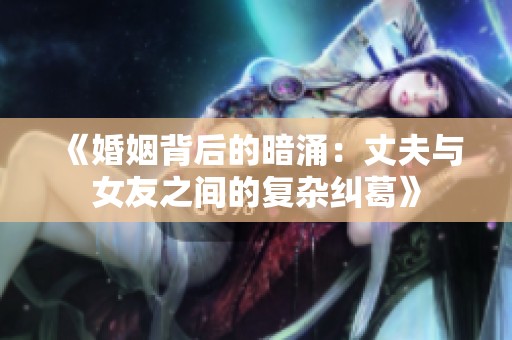《婚姻背后的暗涌：丈夫与女友之间的复杂纠葛》