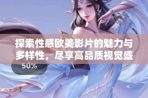 探索性感欧美影片的魅力与多样性，尽享高品质视觉盛宴
