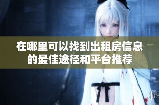在哪里可以找到出租房信息的最佳途径和平台推荐