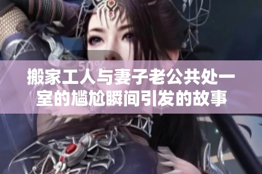 搬家工人与妻子老公共处一室的尴尬瞬间引发的故事