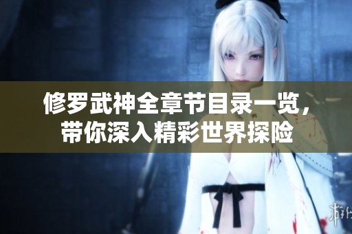 修罗武神全章节目录一览，带你深入精彩世界探险
