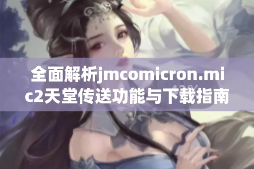 全面解析jmcomicron.mic2天堂传送功能与下载指南，助你轻松上手