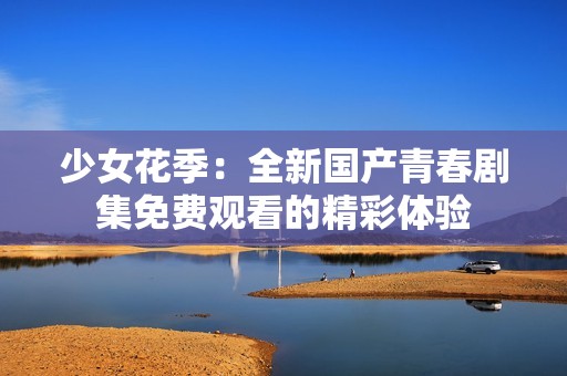 少女花季：全新国产青春剧集免费观看的精彩体验