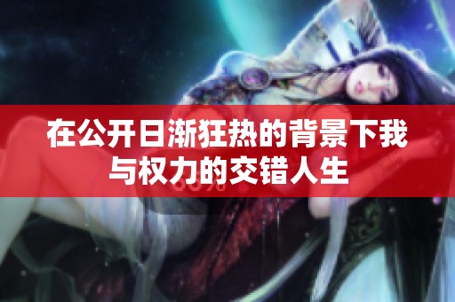 在公开日渐狂热的背景下我与权力的交错人生