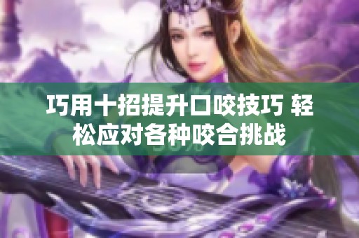 巧用十招提升口咬技巧 轻松应对各种咬合挑战