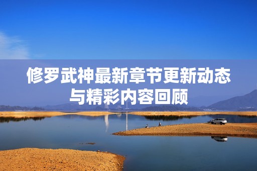 修罗武神最新章节更新动态与精彩内容回顾