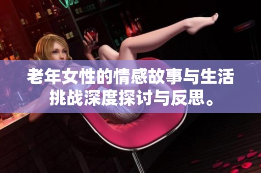 老年女性的情感故事与生活挑战深度探讨与反思。