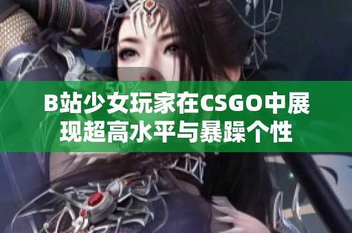 B站少女玩家在CSGO中展现超高水平与暴躁个性