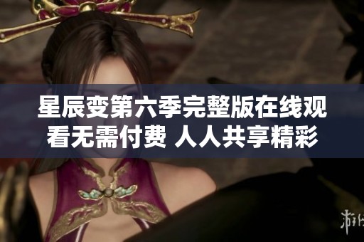 星辰变第六季完整版在线观看无需付费 人人共享精彩剧集