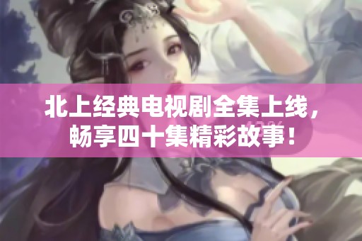 北上经典电视剧全集上线，畅享四十集精彩故事！