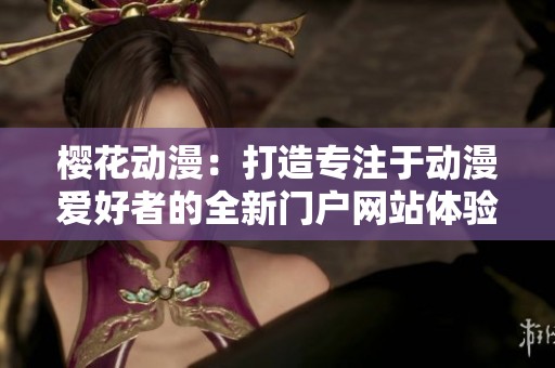 樱花动漫：打造专注于动漫爱好者的全新门户网站体验