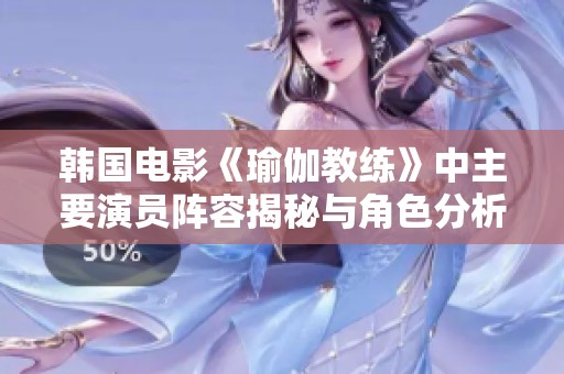 韩国电影《瑜伽教练》中主要演员阵容揭秘与角色分析