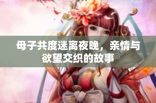 母子共度迷离夜晚，亲情与欲望交织的故事