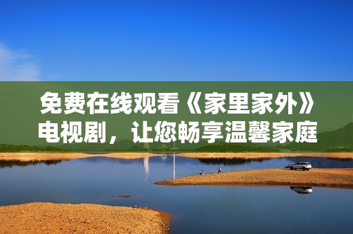 免费在线观看《家里家外》电视剧，让您畅享温馨家庭故事