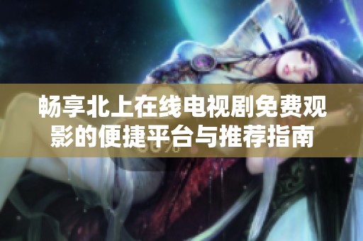 畅享北上在线电视剧免费观影的便捷平台与推荐指南