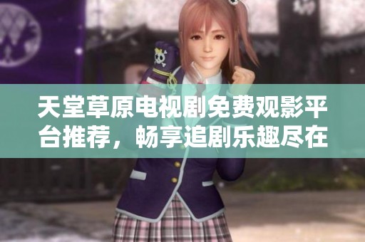 天堂草原电视剧免费观影平台推荐，畅享追剧乐趣尽在其中