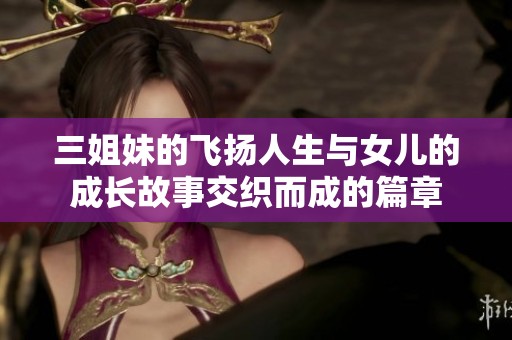 三姐妹的飞扬人生与女儿的成长故事交织而成的篇章