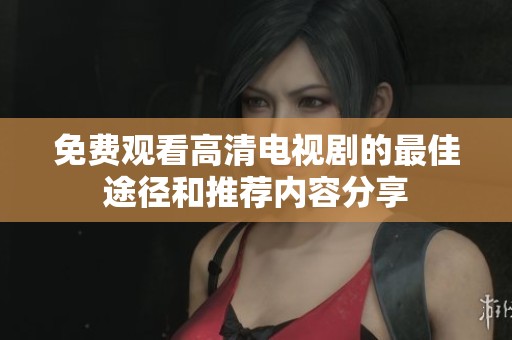 免费观看高清电视剧的最佳途径和推荐内容分享