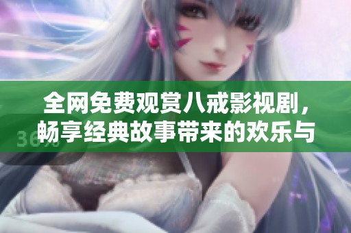 全网免费观赏八戒影视剧，畅享经典故事带来的欢乐与感动