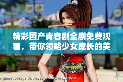 精彩国产青春剧全剧免费观看，带你领略少女成长的美好故事