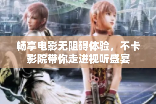 畅享电影无阻碍体验，不卡影院带你走进视听盛宴