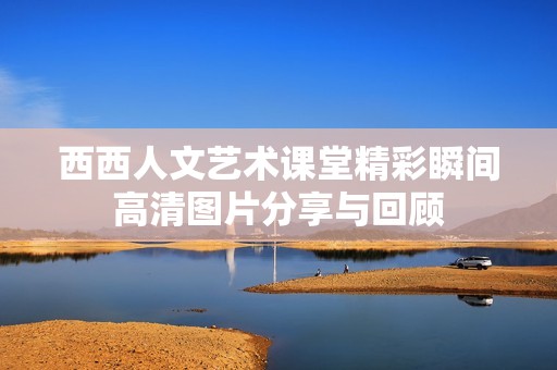 西西人文艺术课堂精彩瞬间高清图片分享与回顾
