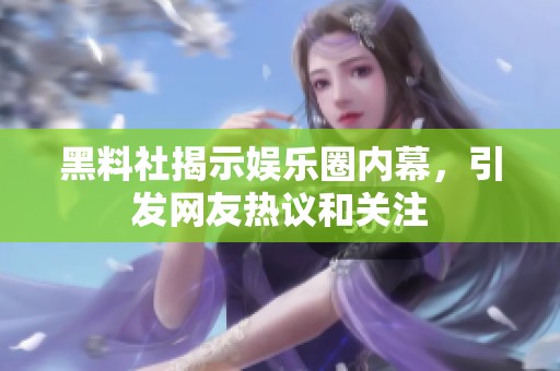 黑料社揭示娱乐圈内幕，引发网友热议和关注
