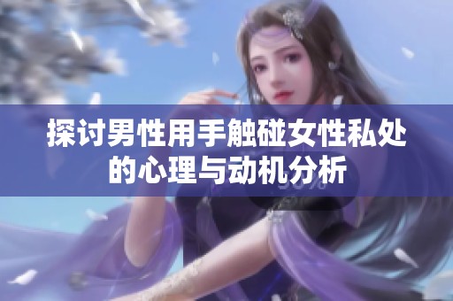 探讨男性用手触碰女性私处的心理与动机分析