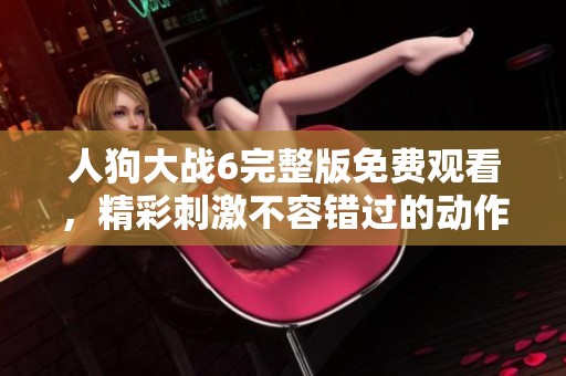 人狗大战6完整版免费观看，精彩刺激不容错过的动作大片！