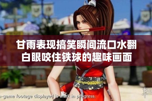 甘雨表现搞笑瞬间流口水翻白眼咬住铁球的趣味画面