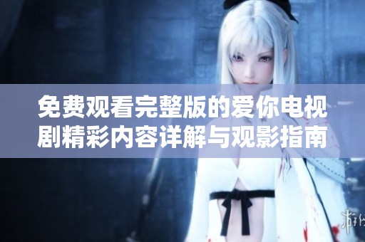 免费观看完整版的爱你电视剧精彩内容详解与观影指南