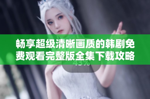畅享超级清晰画质的韩剧免费观看完整版全集下载攻略