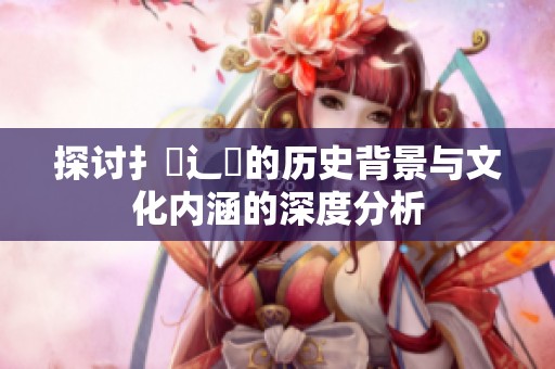 探讨扌喿辶畐的历史背景与文化内涵的深度分析