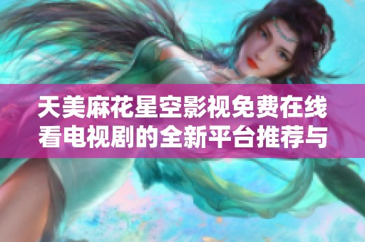 天美麻花星空影视免费在线看电视剧的全新平台推荐与使用指南