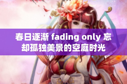 春日逐渐 fading only 忘却孤独美景的空庭时光