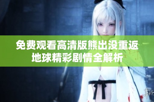 免费观看高清版熊出没重返地球精彩剧情全解析