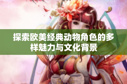 探索欧美经典动物角色的多样魅力与文化背景