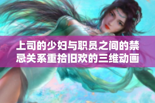 上司的少妇与职员之间的禁忌关系重拾旧欢的三维动画作品