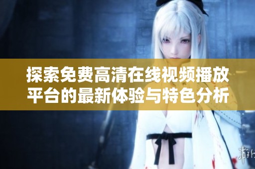 探索免费高清在线视频播放平台的最新体验与特色分析