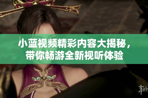 小蓝视频精彩内容大揭秘，带你畅游全新视听体验