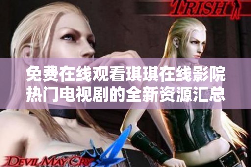 免费在线观看琪琪在线影院热门电视剧的全新资源汇总