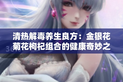 清热解毒养生良方：金银花菊花枸杞组合的健康奇妙之旅
