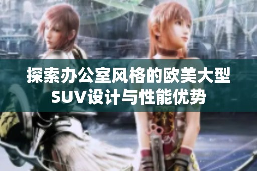 探索办公室风格的欧美大型SUV设计与性能优势