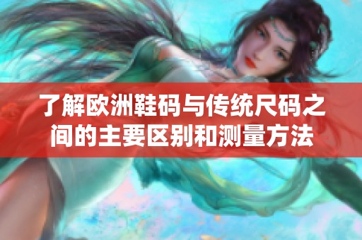 了解欧洲鞋码与传统尺码之间的主要区别和测量方法