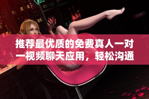 推荐最优质的免费真人一对一视频聊天应用，轻松沟通不再孤单