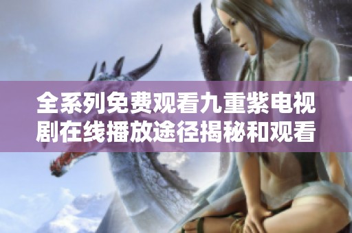 全系列免费观看九重紫电视剧在线播放途径揭秘和观看指南