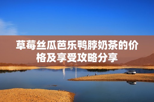 草莓丝瓜芭乐鸭脖奶茶的价格及享受攻略分享