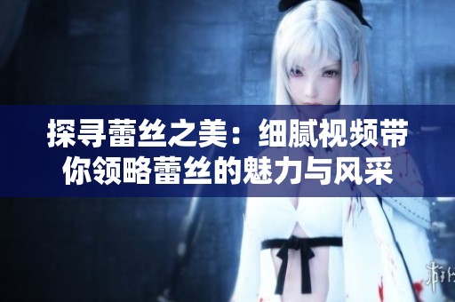 探寻蕾丝之美：细腻视频带你领略蕾丝的魅力与风采